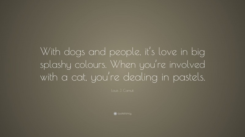 Louis J. Camuti Quote: “With dogs and people, it’s love in big splashy colours. When you’re involved with a cat, you’re dealing in pastels.”