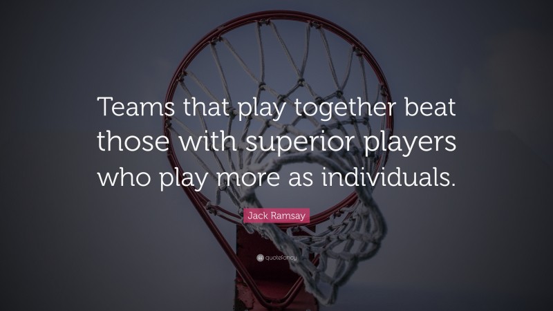 Jack Ramsay Quote: “Teams that play together beat those with superior players who play more as individuals.”
