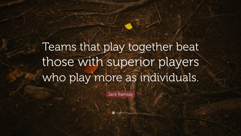 Jack Ramsay Quote: “Teams that play together beat those with superior players who play more as individuals.”