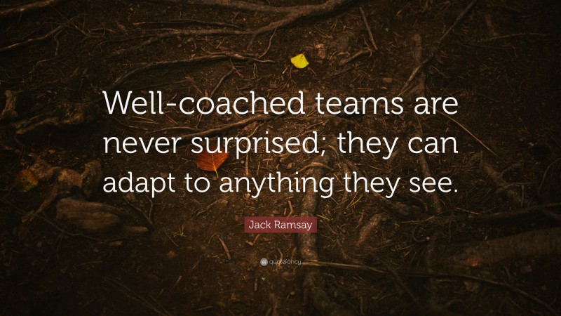 Jack Ramsay Quote: “Well-coached teams are never surprised; they can adapt to anything they see.”
