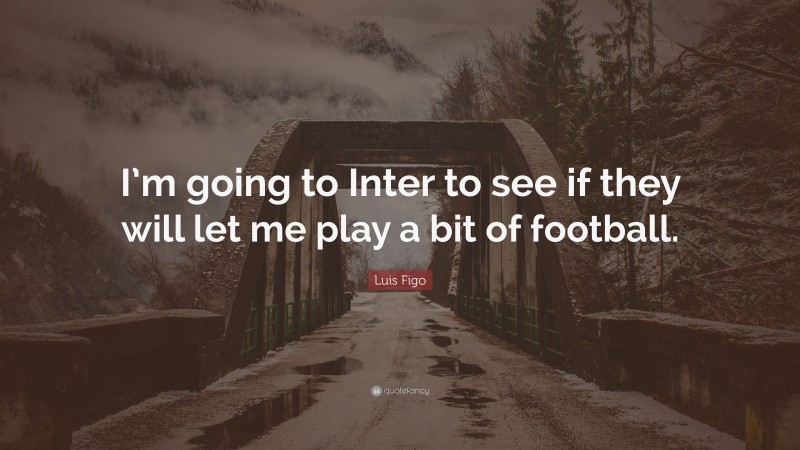 Luis Figo Quote: “I’m going to Inter to see if they will let me play a bit of football.”