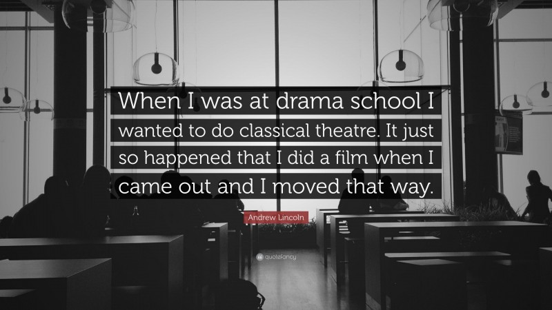 Andrew Lincoln Quote: “When I was at drama school I wanted to do classical theatre. It just so happened that I did a film when I came out and I moved that way.”