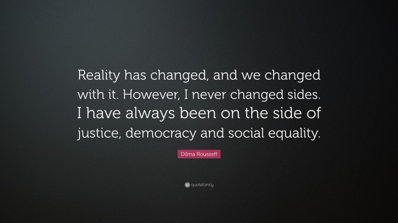 Dilma Rousseff Quote: “Reality has changed, and we changed with it. However, I never changed sides. I have always been on the side of justice, democracy and social equality.”