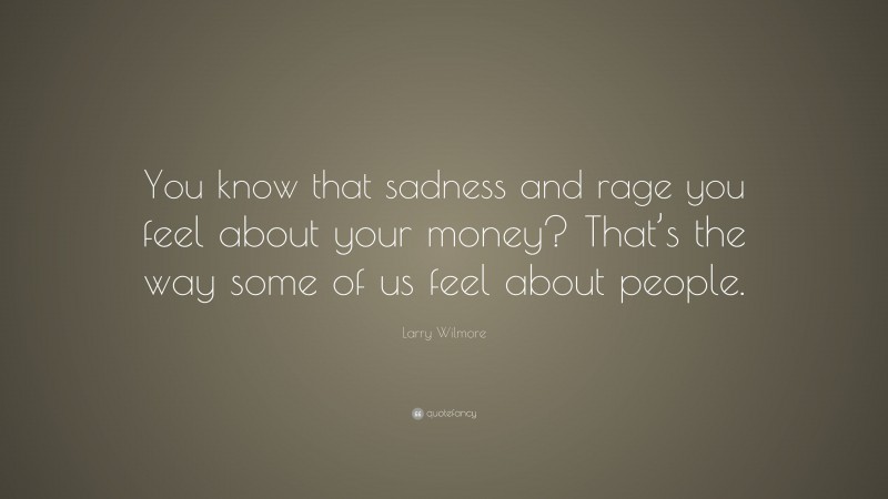 Larry Wilmore Quote: “You know that sadness and rage you feel about your money? That’s the way some of us feel about people.”
