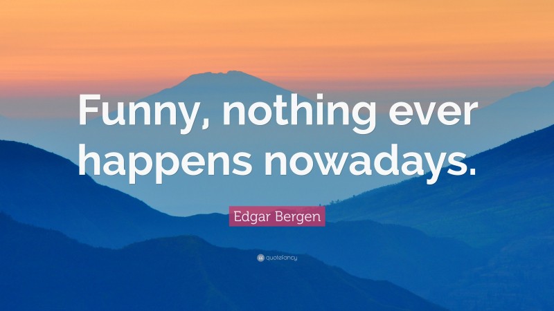 Edgar Bergen Quote: “Funny, nothing ever happens nowadays.”