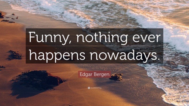 Edgar Bergen Quote: “Funny, nothing ever happens nowadays.”
