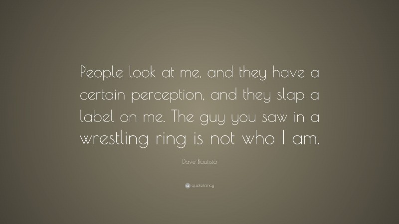 Dave Bautista Quote: “People look at me, and they have a certain perception, and they slap a label on me. The guy you saw in a wrestling ring is not who I am.”