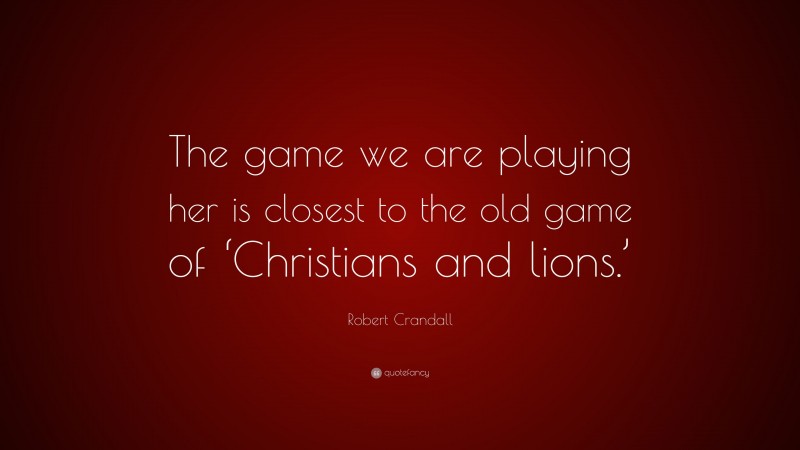Robert Crandall Quote: “The game we are playing her is closest to the old game of ‘Christians and lions.’”