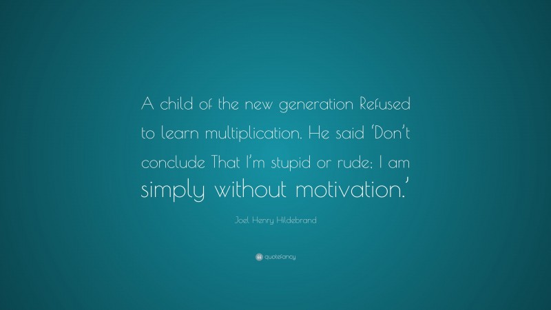 Joel Henry Hildebrand Quote: “A child of the new generation Refused to learn multiplication. He said ‘Don’t conclude That I’m stupid or rude; I am simply without motivation.’”