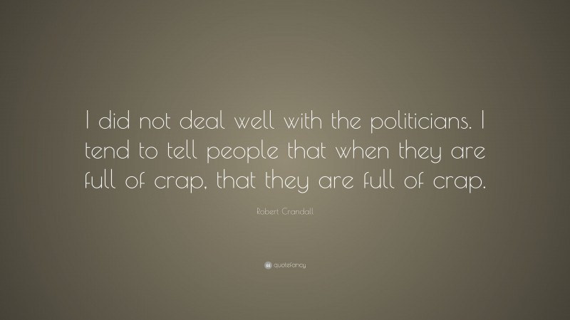 Robert Crandall Quote: “I did not deal well with the politicians. I tend to tell people that when they are full of crap, that they are full of crap.”
