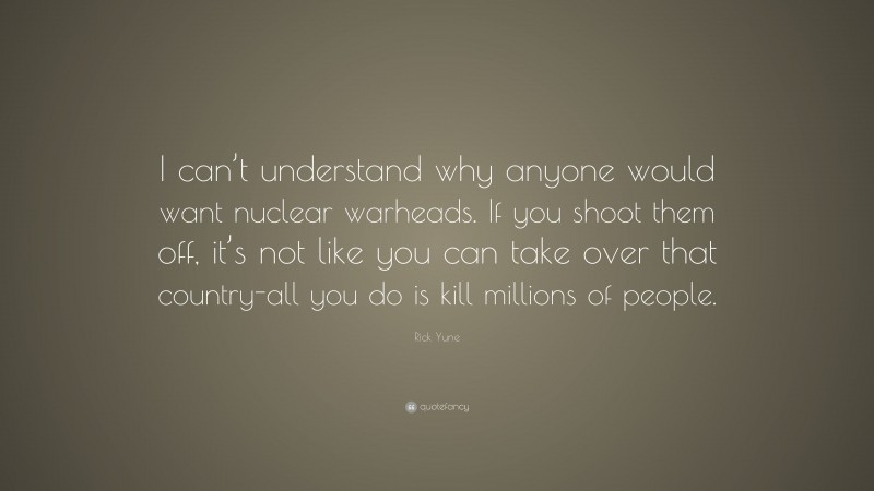 Rick Yune Quote: “I can’t understand why anyone would want nuclear warheads. If you shoot them off, it’s not like you can take over that country-all you do is kill millions of people.”