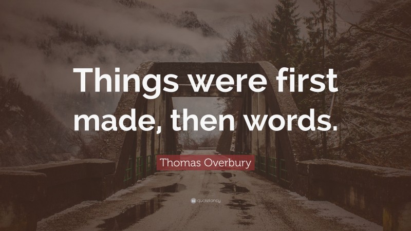 Thomas Overbury Quote: “Things were first made, then words.”
