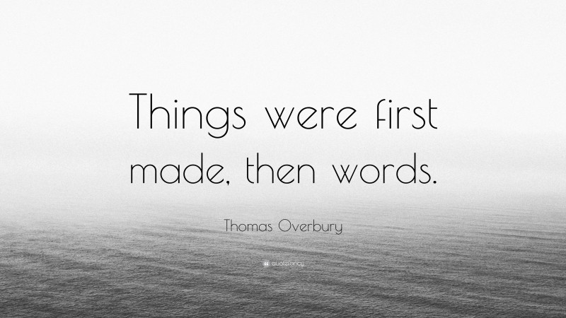 Thomas Overbury Quote: “Things were first made, then words.”