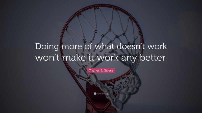 Charles J. Givens Quote: “Doing more of what doesn’t work won’t make it work any better.”