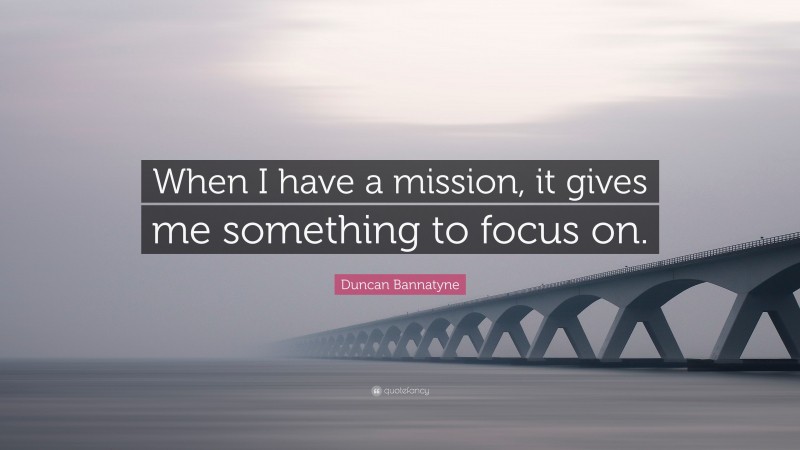 Duncan Bannatyne Quote: “When I have a mission, it gives me something to focus on.”