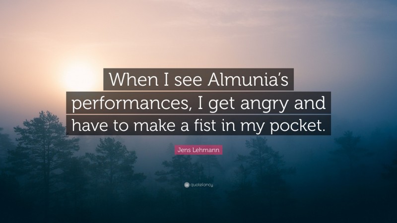 Jens Lehmann Quote: “When I see Almunia’s performances, I get angry and have to make a fist in my pocket.”