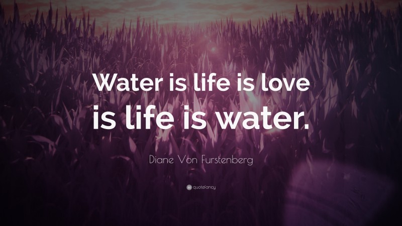 Diane Von Furstenberg Quote: “Water is life is love is life is water.”