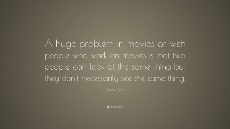 Gordon Willis Quote: “A huge problem in movies or with people who work on movies is that two people can look at the same thing but they don’t necessarily see the same thing.”