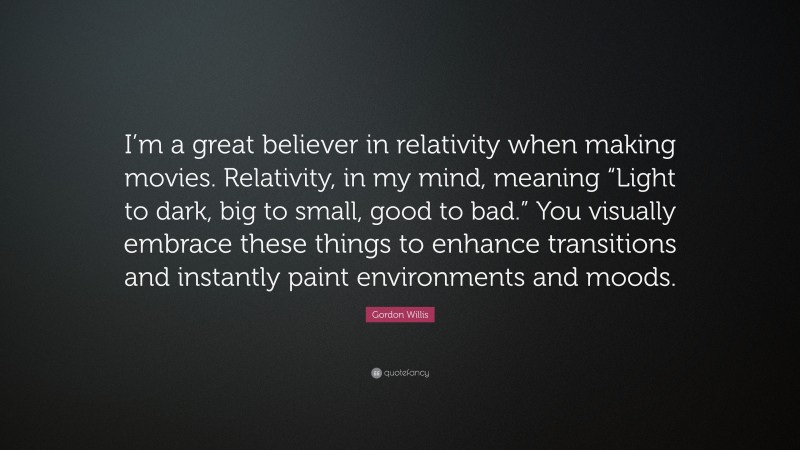 Gordon Willis Quote: “I’m a great believer in relativity when making movies. Relativity, in my mind, meaning “Light to dark, big to small, good to bad.” You visually embrace these things to enhance transitions and instantly paint environments and moods.”