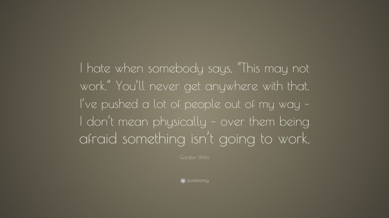 Gordon Willis Quote: “I hate when somebody says, “This may not work.” You’ll never get anywhere with that. I’ve pushed a lot of people out of my way – I don’t mean physically – over them being afraid something isn’t going to work.”