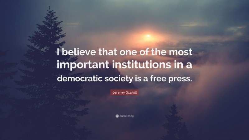 Jeremy Scahill Quote: “I believe that one of the most important institutions in a democratic society is a free press.”