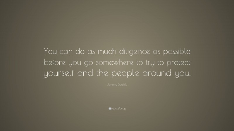 Jeremy Scahill Quote: “You can do as much diligence as possible before you go somewhere to try to protect yourself and the people around you.”