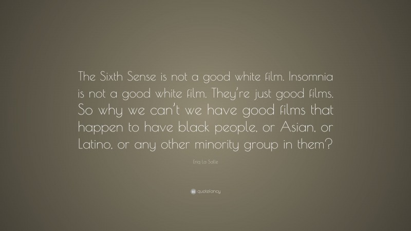 Eriq La Salle Quote: “The Sixth Sense is not a good white film. Insomnia is not a good white film. They’re just good films. So why we can’t we have good films that happen to have black people, or Asian, or Latino, or any other minority group in them?”