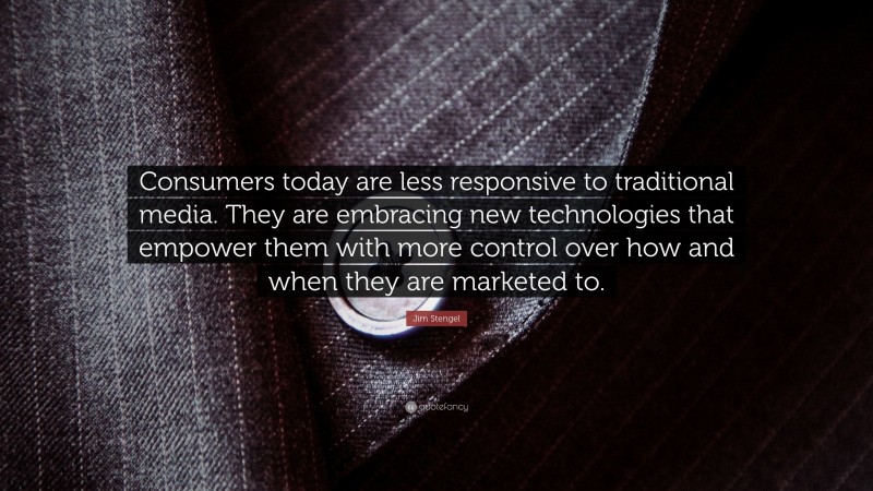 Jim Stengel Quote: “Consumers today are less responsive to traditional media. They are embracing new technologies that empower them with more control over how and when they are marketed to.”