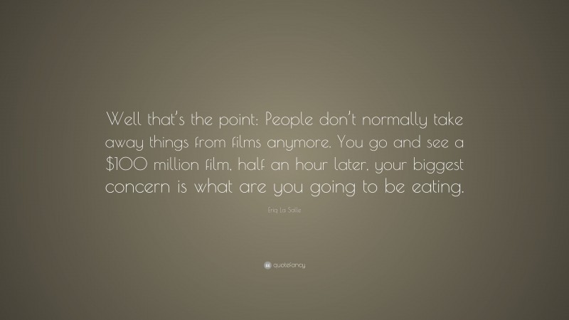 Eriq La Salle Quote: “Well that’s the point: People don’t normally take away things from films anymore. You go and see a $100 million film, half an hour later, your biggest concern is what are you going to be eating.”