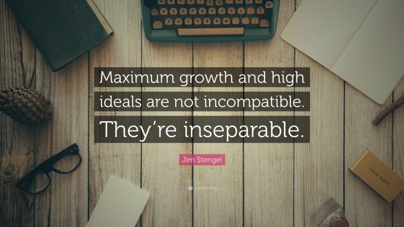 Jim Stengel Quote: “Maximum growth and high ideals are not incompatible. They’re inseparable.”