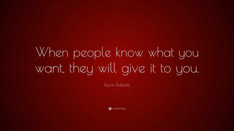 Kevin Roberts Quote: “When people know what you want, they will give it to you.”