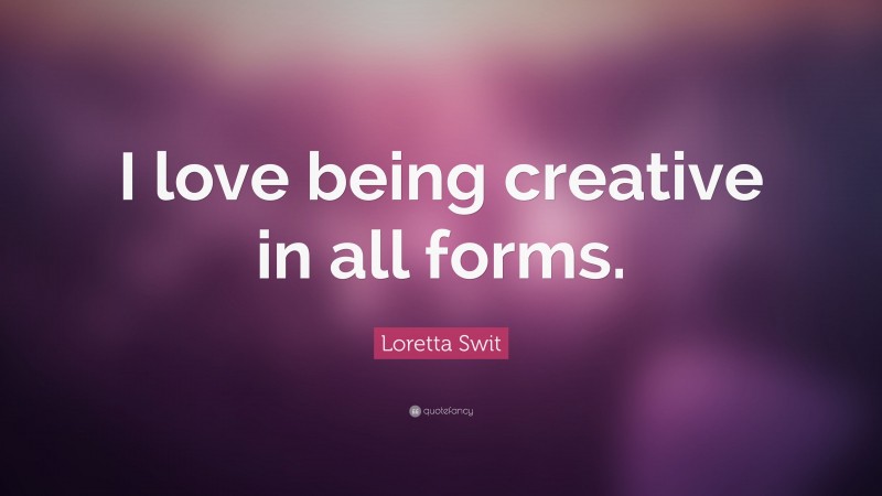 Loretta Swit Quote: “I love being creative in all forms.”