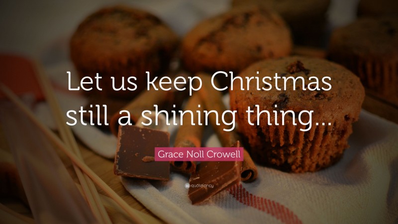 Grace Noll Crowell Quote: “Let us keep Christmas still a shining thing...”