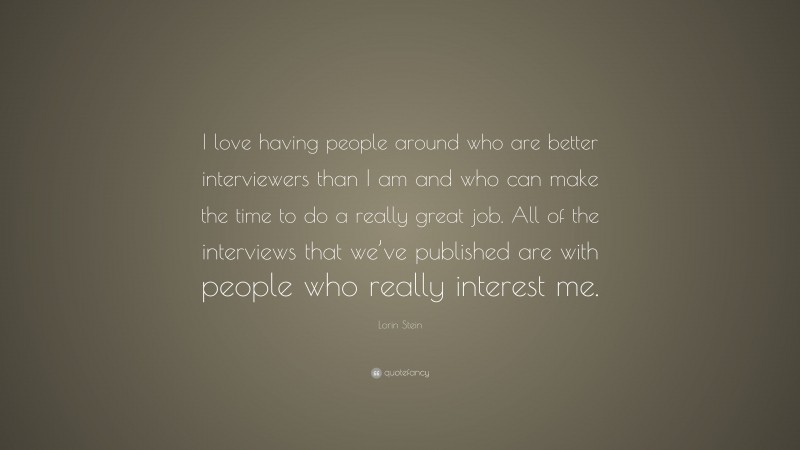 Lorin Stein Quote: “I love having people around who are better interviewers than I am and who can make the time to do a really great job. All of the interviews that we’ve published are with people who really interest me.”