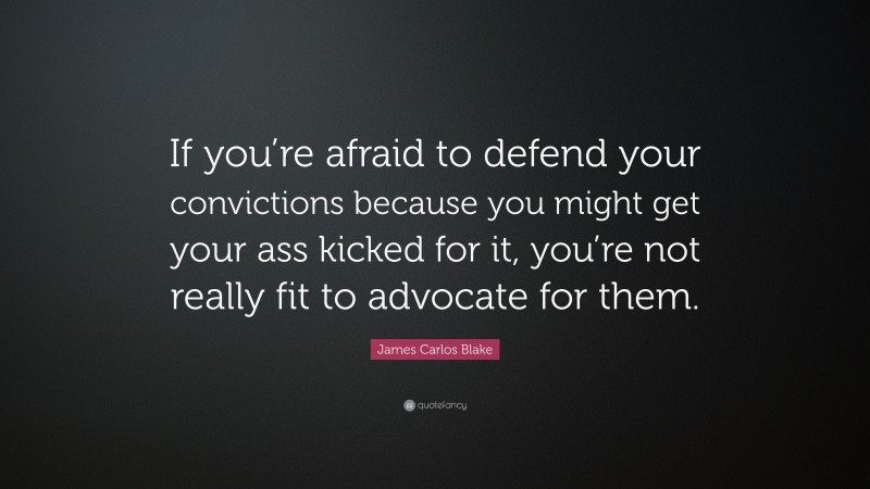 James Carlos Blake Quote: “If you’re afraid to defend your convictions because you might get your ass kicked for it, you’re not really fit to advocate for them.”