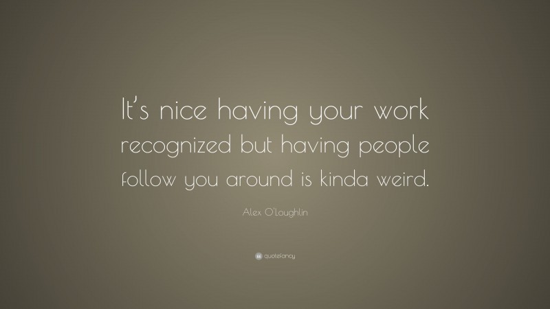 Alex O'Loughlin Quote: “It’s nice having your work recognized but having people follow you around is kinda weird.”