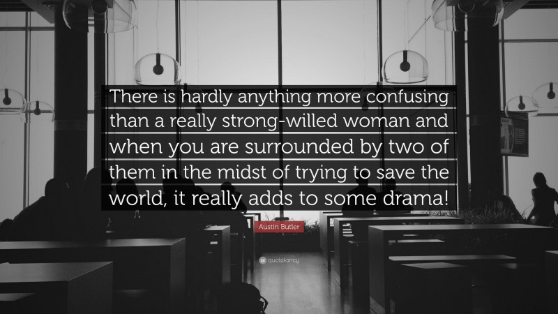 Austin Butler Quote: “There is hardly anything more confusing than a really strong-willed woman and when you are surrounded by two of them in the midst of trying to save the world, it really adds to some drama!”