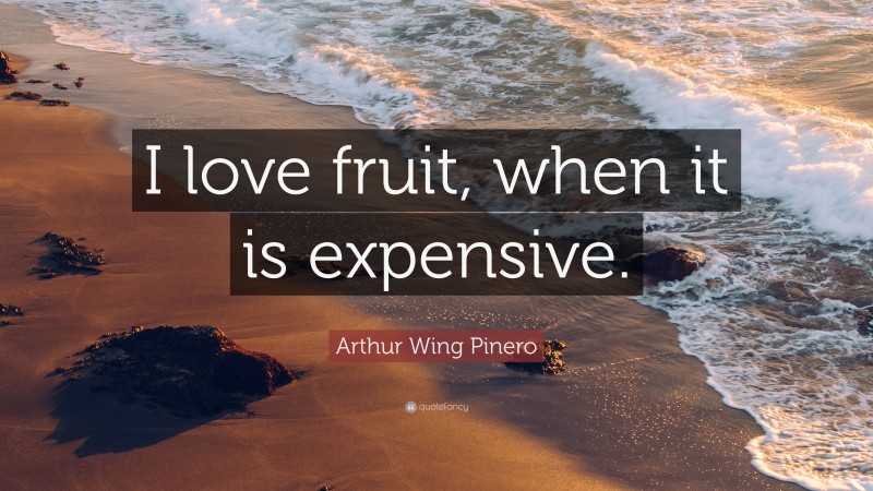 Arthur Wing Pinero Quote: “I love fruit, when it is expensive.”