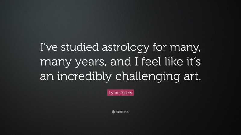 Lynn Collins Quote: “I’ve studied astrology for many, many years, and I feel like it’s an incredibly challenging art.”