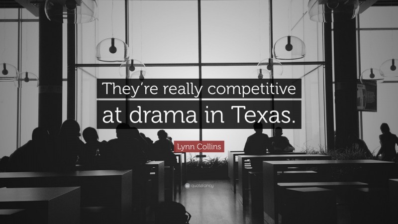 Lynn Collins Quote: “They’re really competitive at drama in Texas.”