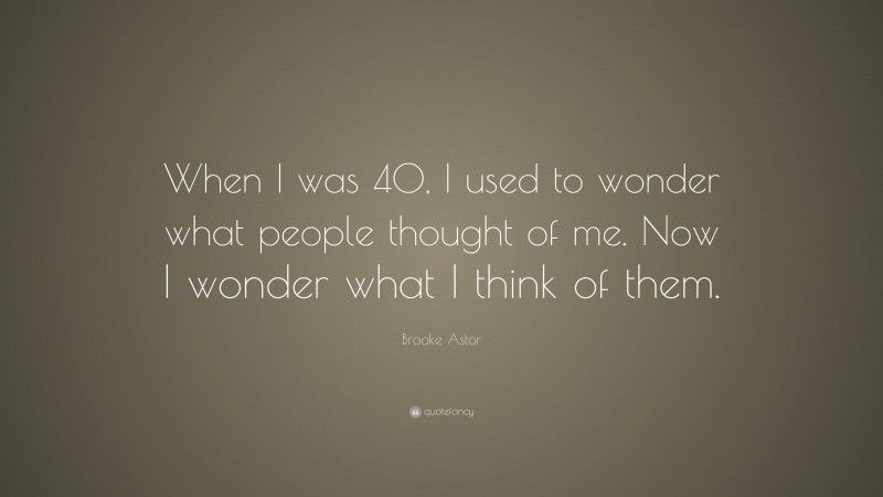 Brooke Astor Quote: “When I was 40, I used to wonder what people thought of me. Now I wonder what I think of them.”