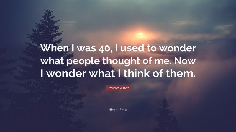 Brooke Astor Quote: “When I was 40, I used to wonder what people thought of me. Now I wonder what I think of them.”