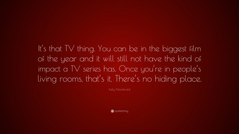 Kelly Macdonald Quote: “It’s that TV thing. You can be in the biggest film of the year and it will still not have the kind of impact a TV series has. Once you’re in people’s living rooms, that’s it. There’s no hiding place.”