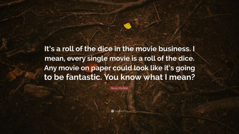 Kevin McKidd Quote: “It’s a roll of the dice in the movie business. I mean, every single movie is a roll of the dice. Any movie on paper could look like it’s going to be fantastic. You know what I mean?”