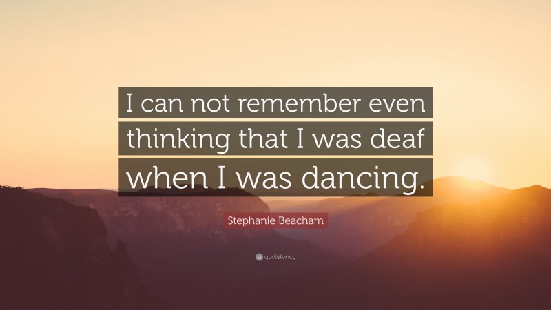 Stephanie Beacham Quote: “I can not remember even thinking that I was deaf when I was dancing.”