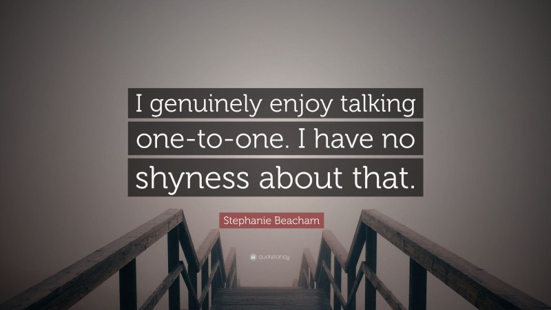 Stephanie Beacham Quote: “I genuinely enjoy talking one-to-one. I have no shyness about that.”
