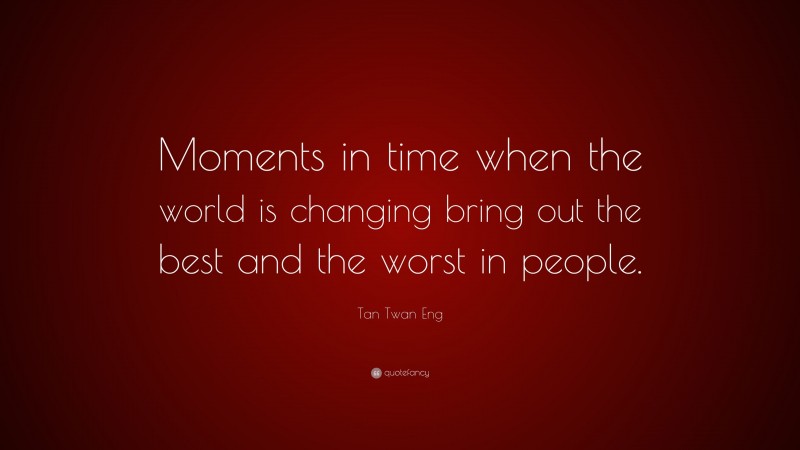 Tan Twan Eng Quote: “Moments in time when the world is changing bring out the best and the worst in people.”