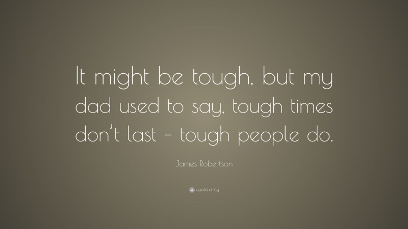 James Robertson Quote: “It might be tough, but my dad used to say, tough times don’t last – tough people do.”