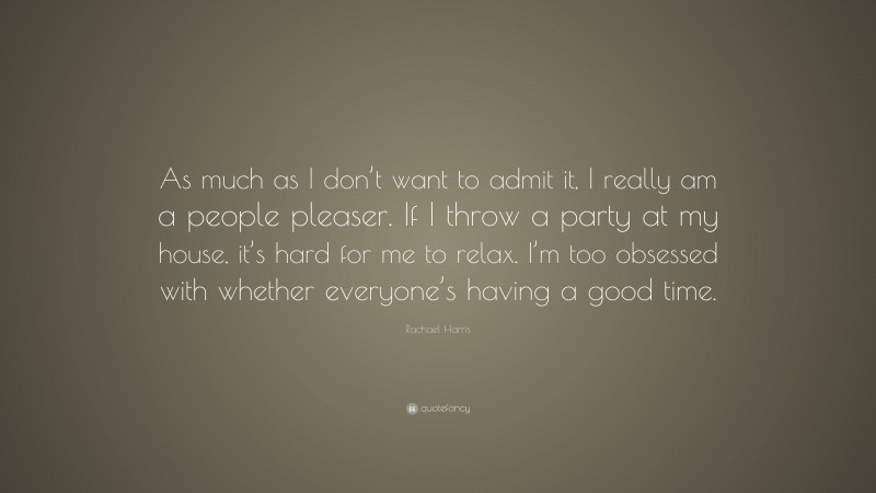 Rachael Harris Quote: “As much as I don’t want to admit it, I really am a people pleaser. If I throw a party at my house, it’s hard for me to relax. I’m too obsessed with whether everyone’s having a good time.”