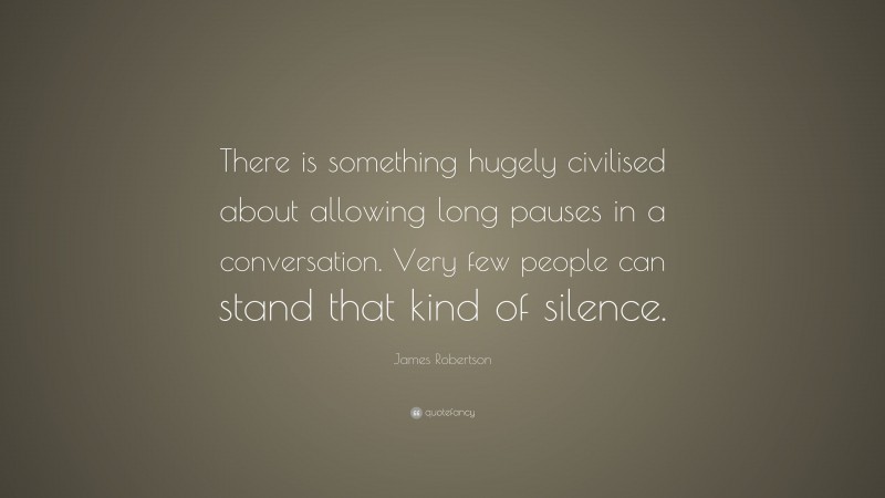 James Robertson Quote: “There is something hugely civilised about allowing long pauses in a conversation. Very few people can stand that kind of silence.”